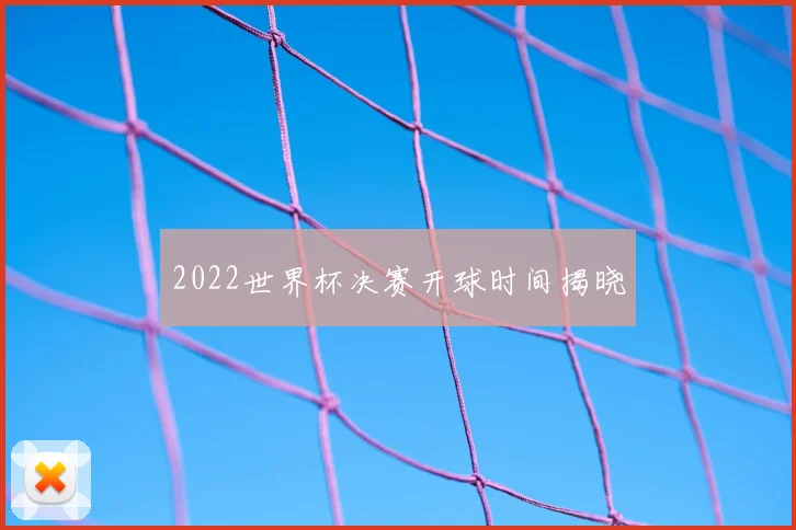 2022世界杯决赛开球时间揭晓