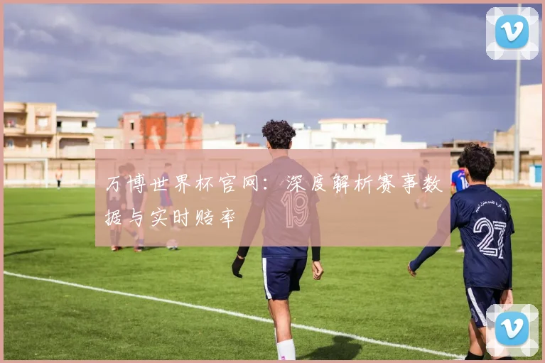 万博世界杯官网：深度解析赛事数据与实时赔率