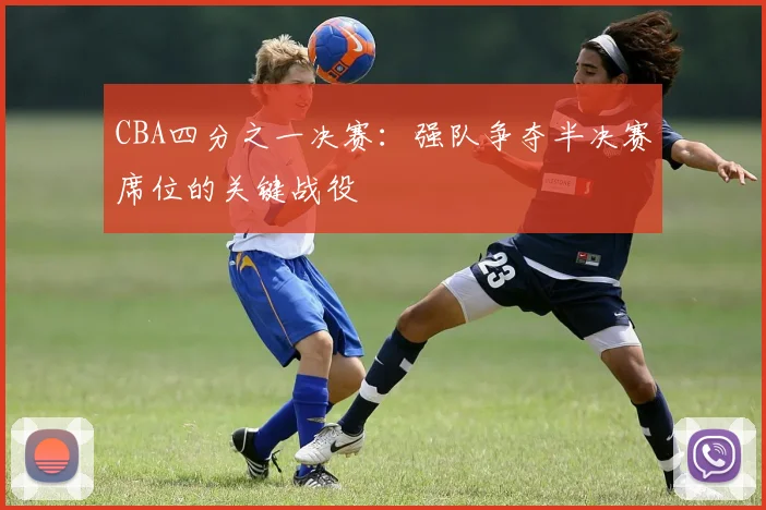 CBA四分之一决赛：强队争夺半决赛席位的关键战役