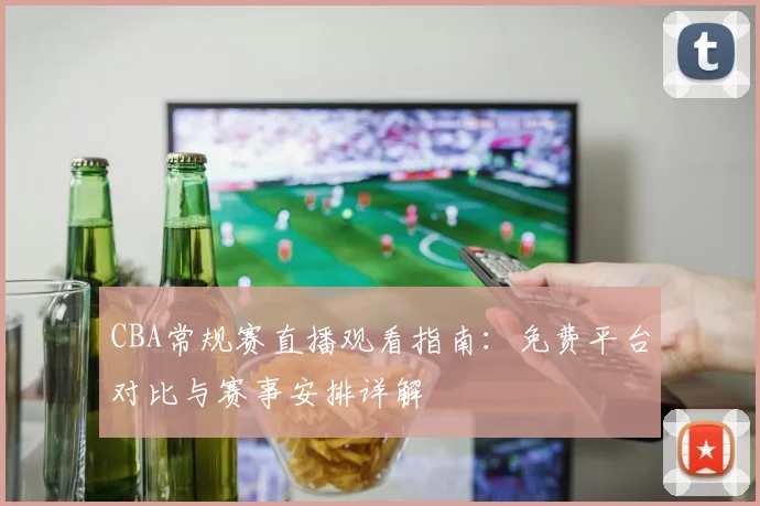 CBA常规赛直播观看指南：免费平台对比与赛事安排详解