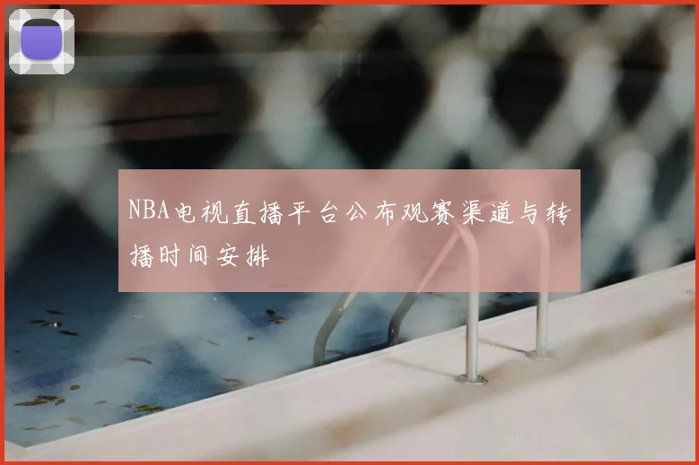 NBA电视直播平台公布观赛渠道与转播时间安排