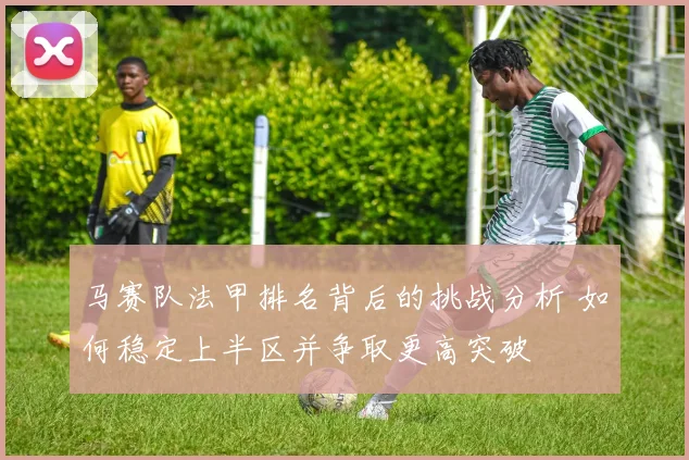 马赛队法甲排名背后的挑战分析 如何稳定上半区并争取更高突破