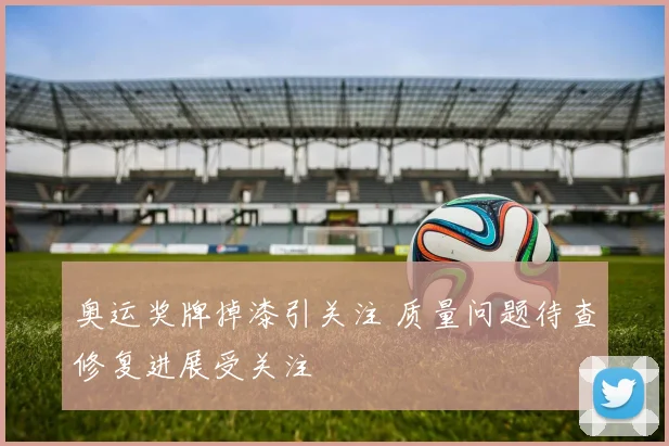 奥运奖牌掉漆引关注 质量问题待查修复进展受关注