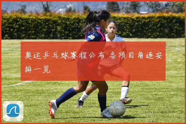 奥运乒乓球赛程公布 各项目角逐安排一览