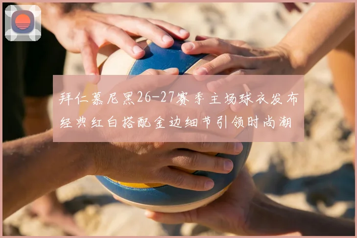 拜仁慕尼黑26-27赛季主场球衣发布经典红白搭配金边细节引领时尚潮流