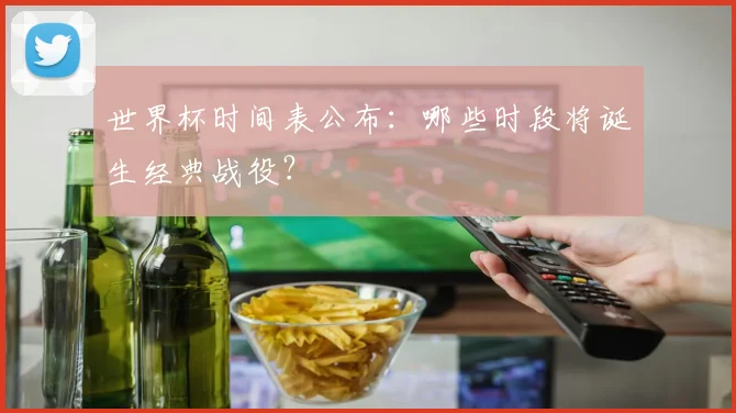世界杯时间表公布：哪些时段将诞生经典战役？