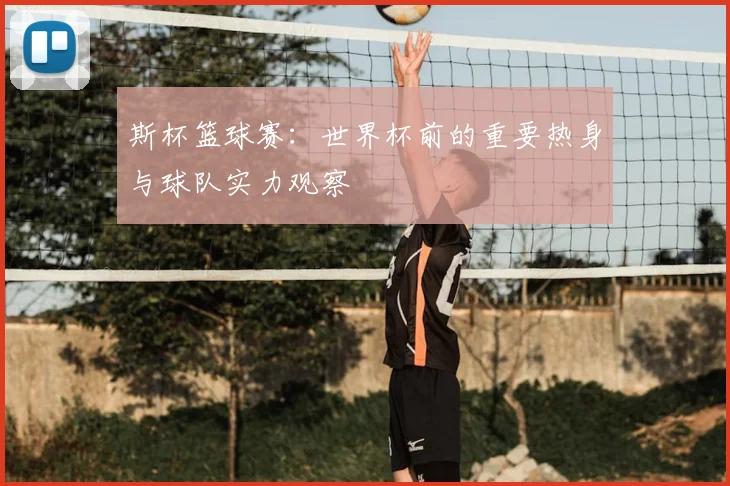 斯杯篮球赛：世界杯前的重要热身与球队实力观察
