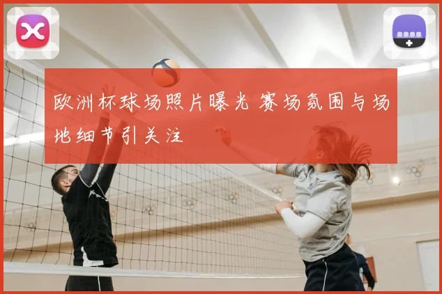 欧洲杯球场照片曝光 赛场氛围与场地细节引关注