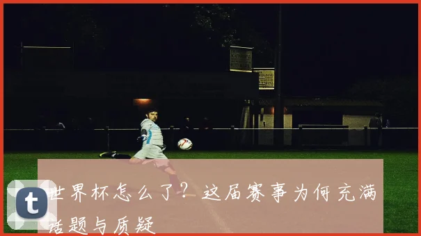 世界杯怎么了？这届赛事为何充满话题与质疑