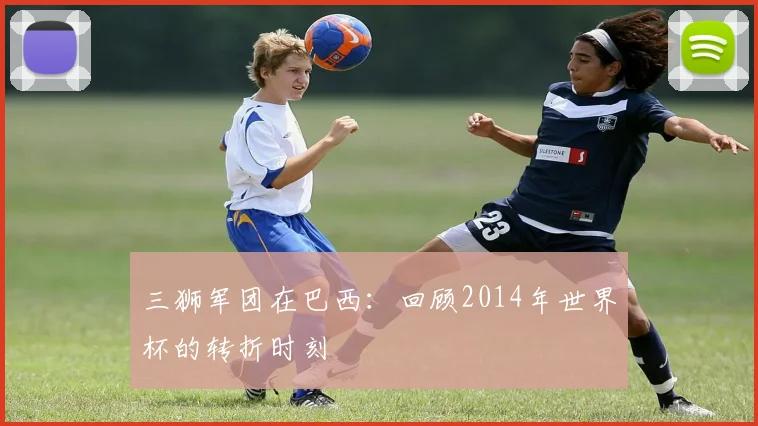 三狮军团在巴西:回顾2014年世界杯的转折时刻