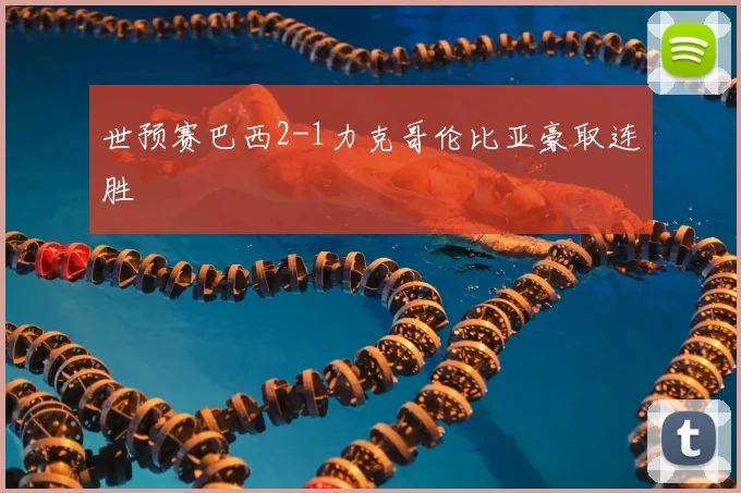 世预赛巴西2-1力克哥伦比亚豪取连胜