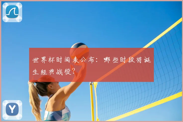 世界杯时间表公布：哪些时段将诞生经典战役？