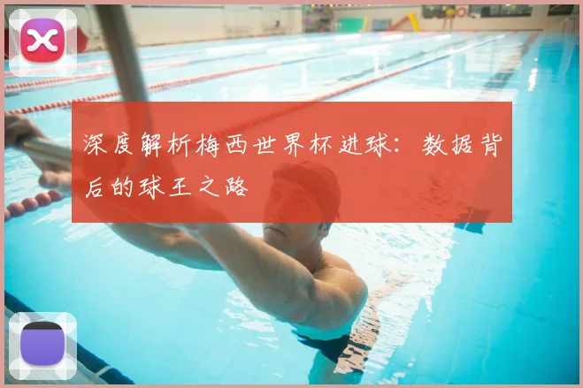深度解析梅西世界杯进球：数据背后的球王之路