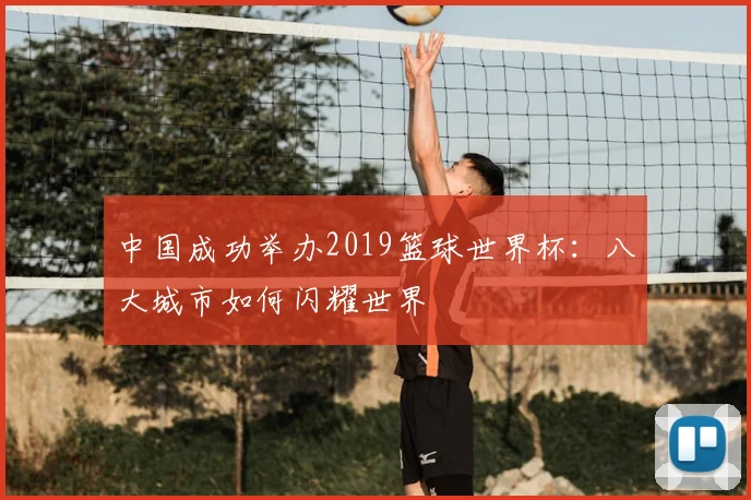 中国成功举办2019篮球世界杯：八大城市如何闪耀世界