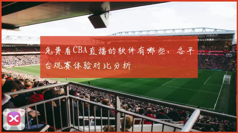免费看CBA直播的软件有哪些，各平台观赛体验对比分析