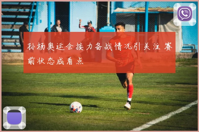 孙杨奥运会接力备战情况引关注 赛前状态成看点