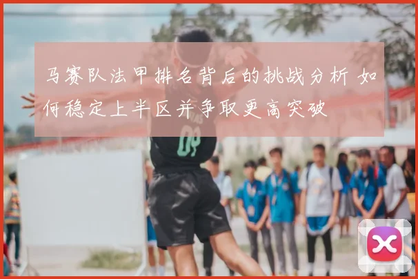马赛队法甲排名背后的挑战分析 如何稳定上半区并争取更高突破