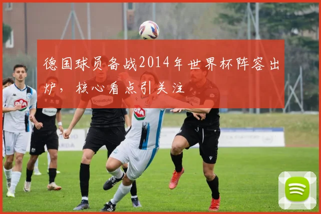 德国球员备战2014年世界杯阵容出炉，核心看点引关注