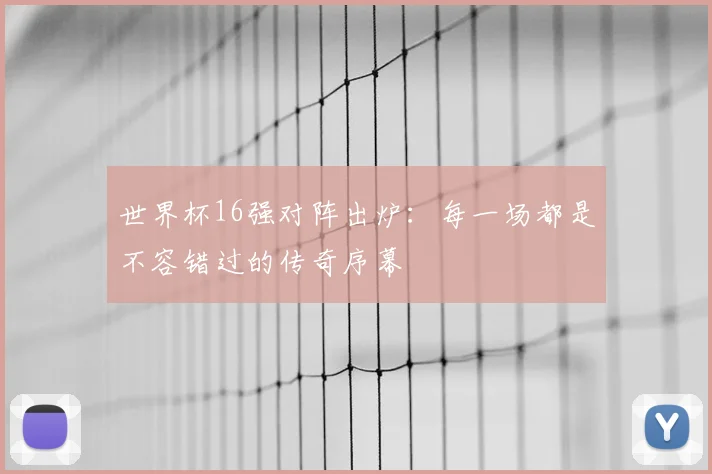 世界杯16强对阵出炉:每一场都是不容错过的传奇序幕