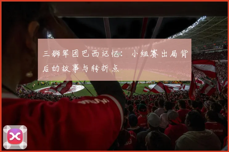 三狮军团巴西记忆:小组赛出局背后的故事与转折点