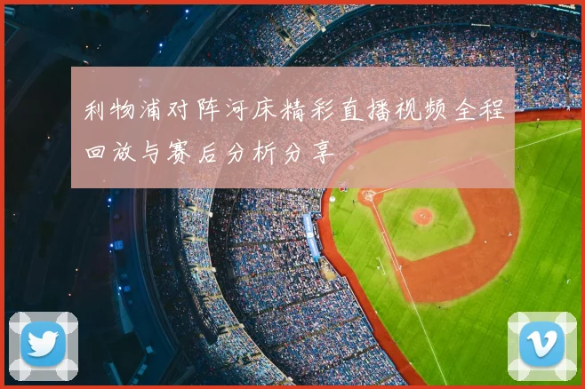利物浦对阵河床精彩直播视频全程回放与赛后分析分享