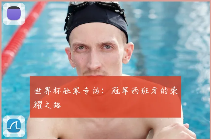 世界杯独家专访：冠军西班牙的荣耀之路