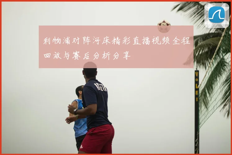 利物浦对阵河床精彩直播视频全程回放与赛后分析分享
