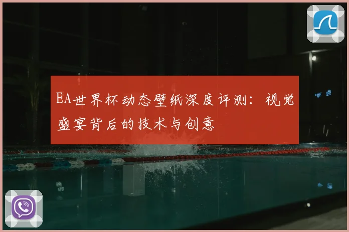 EA世界杯动态壁纸深度评测:视觉盛宴背后的技术与创意