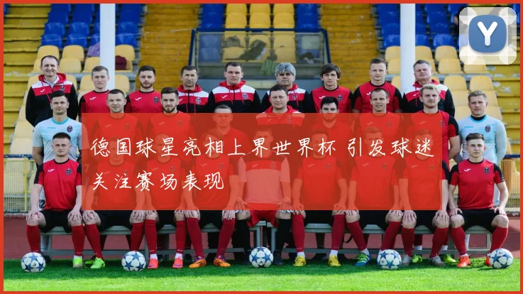 德国球星亮相上界世界杯 引发球迷关注赛场表现