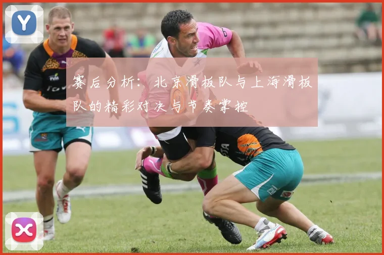 赛后分析：北京滑板队与上海滑板队的精彩对决与节奏掌控