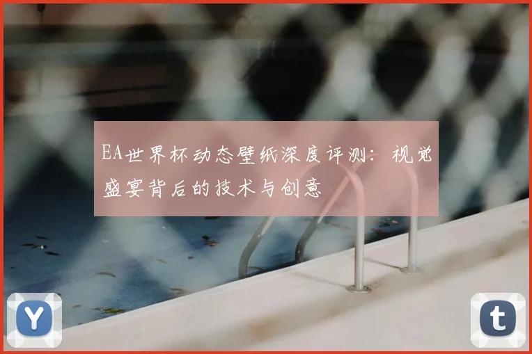 EA世界杯动态壁纸深度评测:视觉盛宴背后的技术与创意