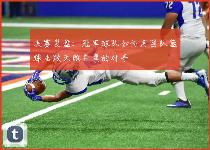 决赛复盘：冠军球队如何用团队篮球击败天赋异禀的对手