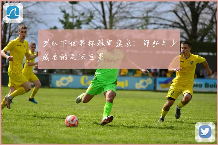 岁以下世界杯冠军盘点：那些年少成名的足坛巨星