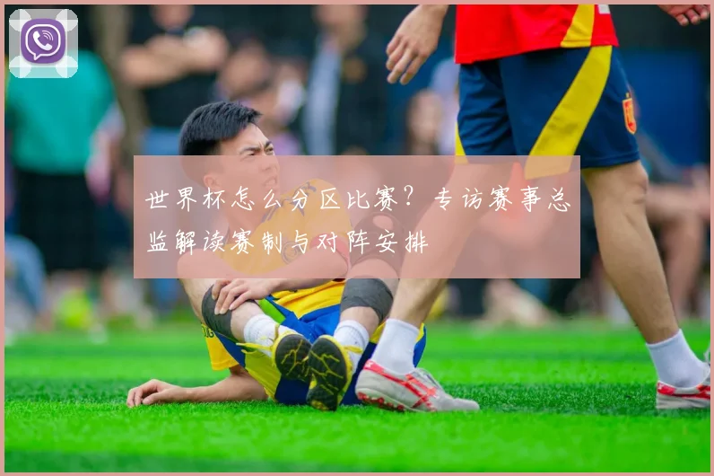 世界杯怎么分区比赛？专访赛事总监解读赛制与对阵安排