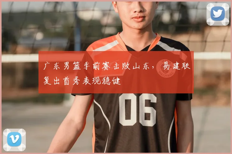 广东男篮季前赛击败山东,易建联复出首秀表现稳健