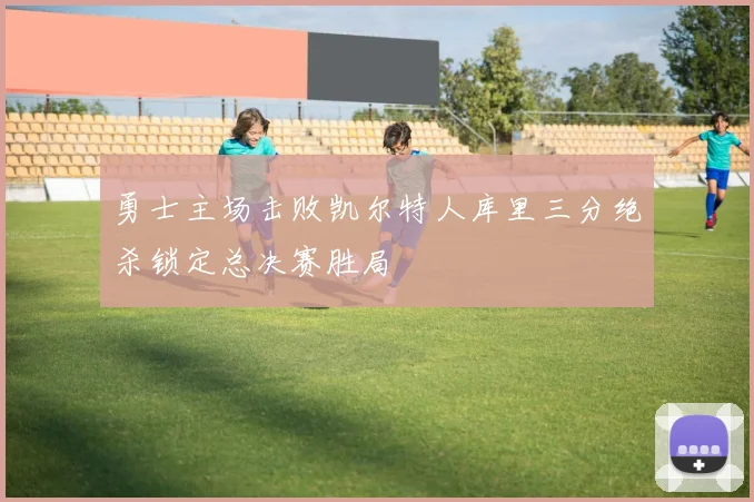 勇士主场击败凯尔特人库里三分绝杀锁定总决赛胜局