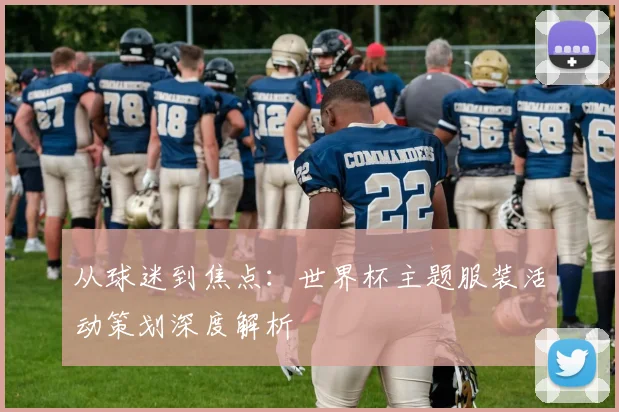 从球迷到焦点：世界杯主题服装活动策划深度解析