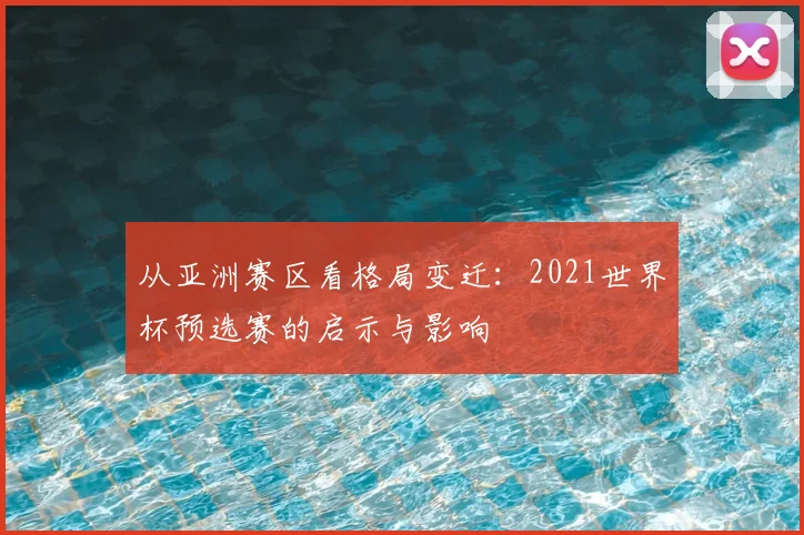 从亚洲赛区看格局变迁：2021世界杯预选赛的启示与影响