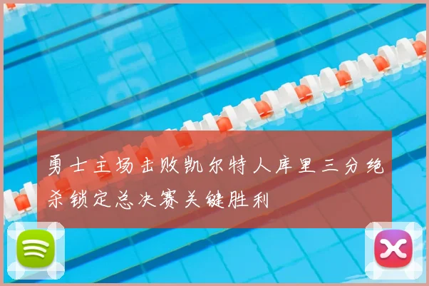勇士主场击败凯尔特人库里三分绝杀锁定总决赛关键胜利