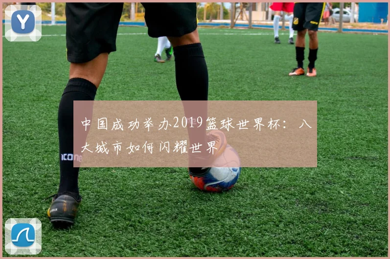中国成功举办2019篮球世界杯:八大城市如何闪耀世界