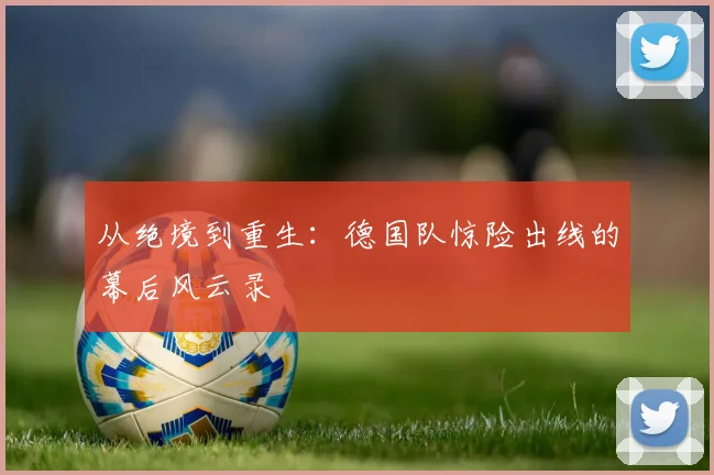 从绝境到重生：德国队惊险出线的幕后风云录