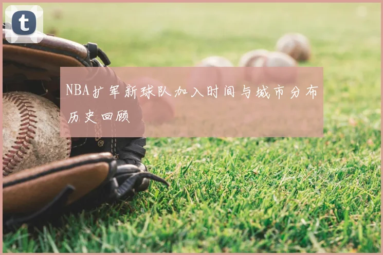 NBA扩军新球队加入时间与城市分布历史回顾