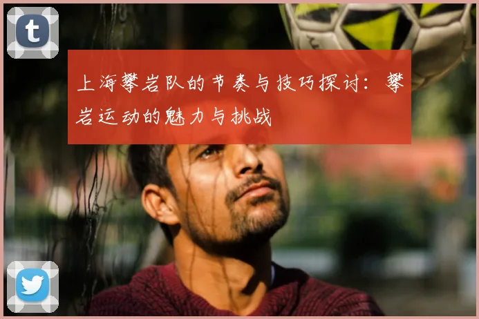 上海攀岩队的节奏与技巧探讨：攀岩运动的魅力与挑战