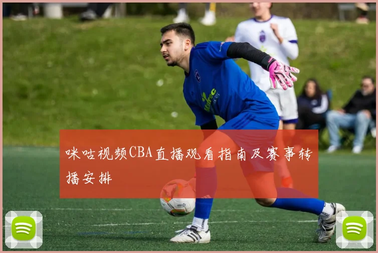 咪咕视频CBA直播观看指南及赛事转播安排