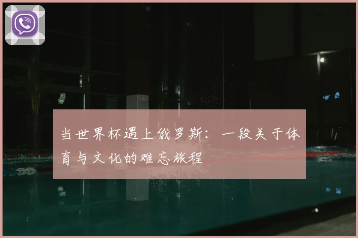 当世界杯遇上俄罗斯:一段关于体育与文化的难忘旅程