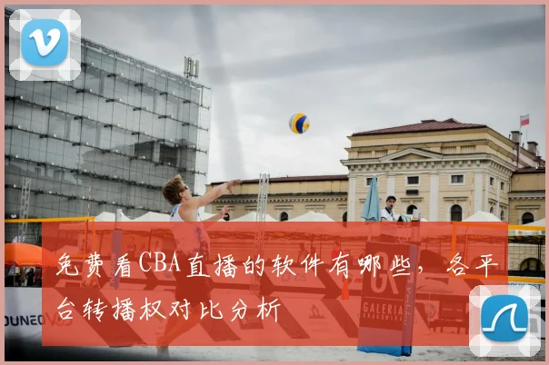 免费看CBA直播的软件有哪些,各平台转播权对比分析