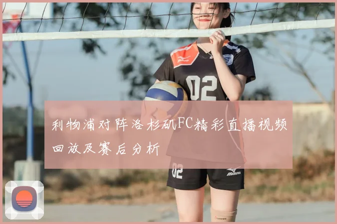 利物浦对阵洛杉矶FC精彩直播视频回放及赛后分析