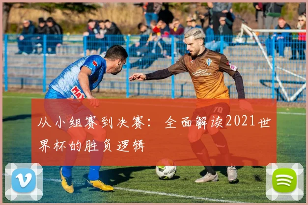 从小组赛到决赛：全面解读2021世界杯的胜负逻辑