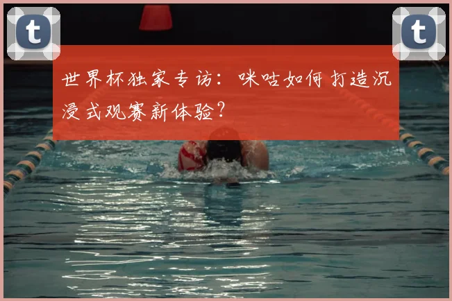 世界杯独家专访：咪咕如何打造沉浸式观赛新体验？