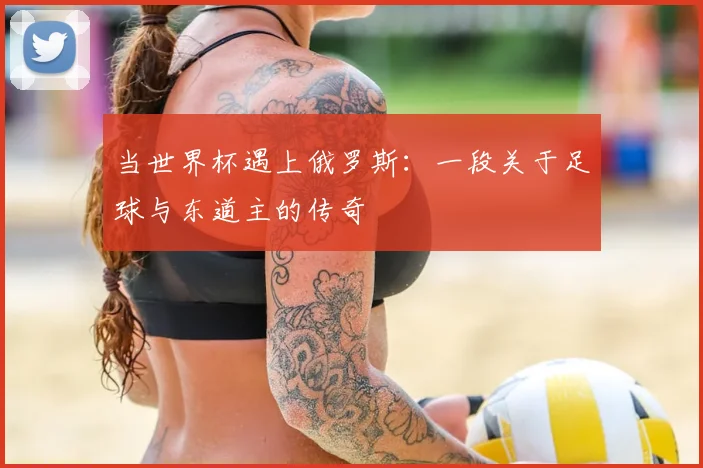 当世界杯遇上俄罗斯:一段关于足球与东道主的传奇